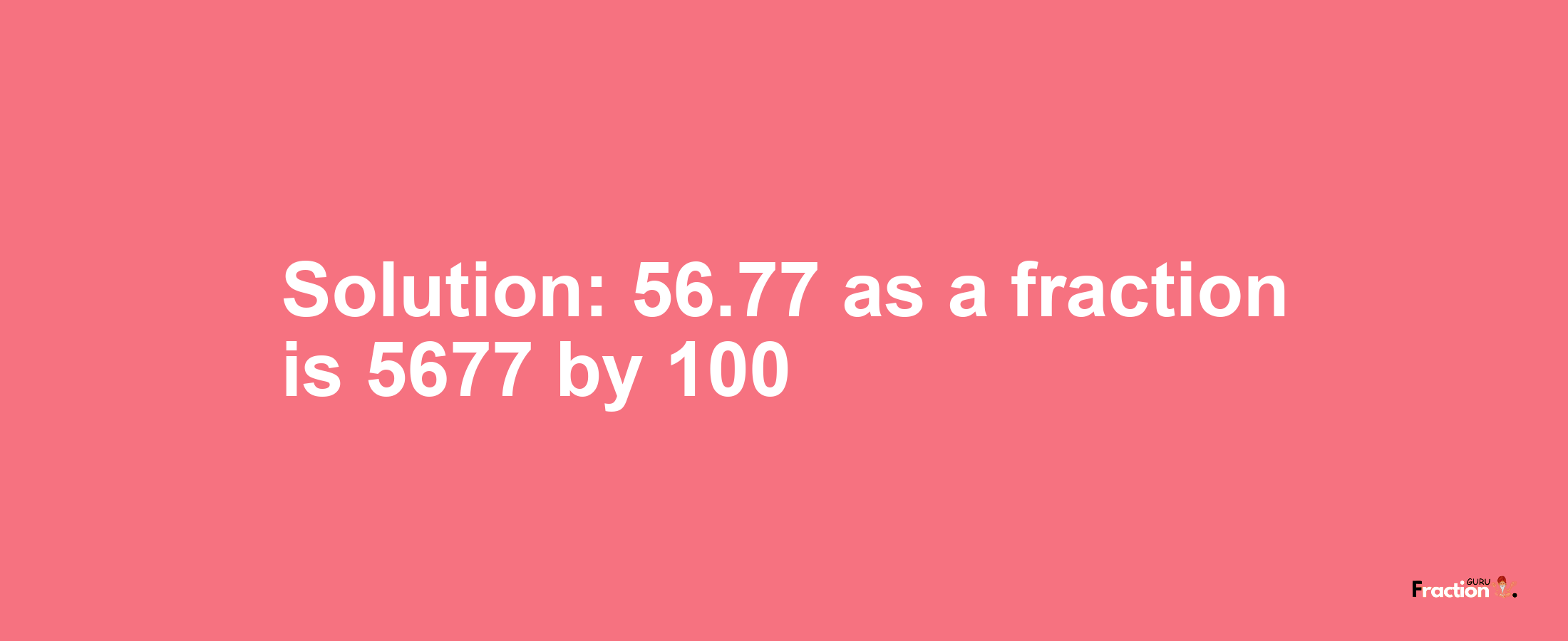Solution:56.77 as a fraction is 5677/100